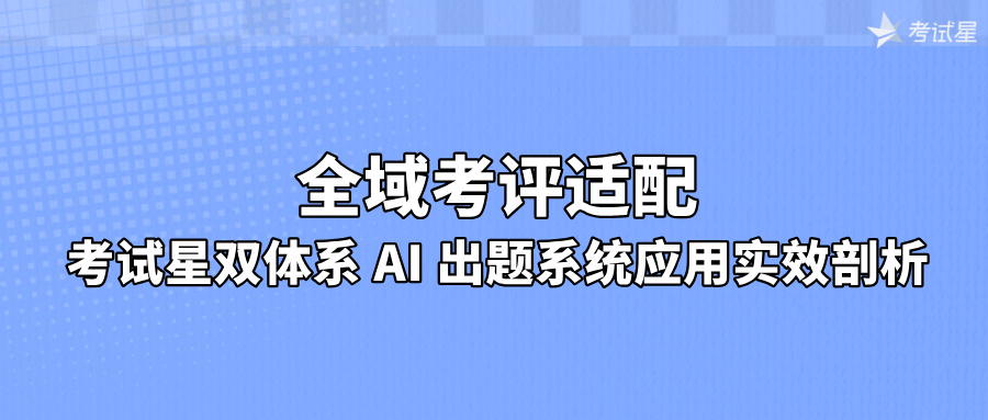 全域考评适配：考试星双体系 AI 出题系统应用实效剖析